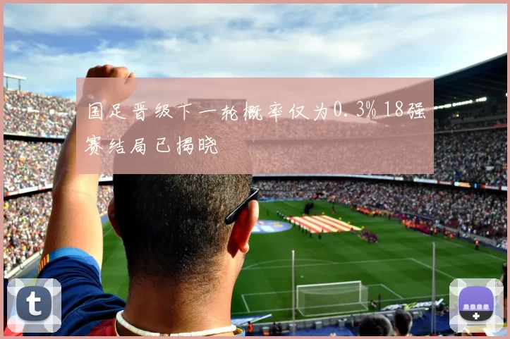 国足晋级下一轮概率仅为0.3% 18强赛结局已揭晓
