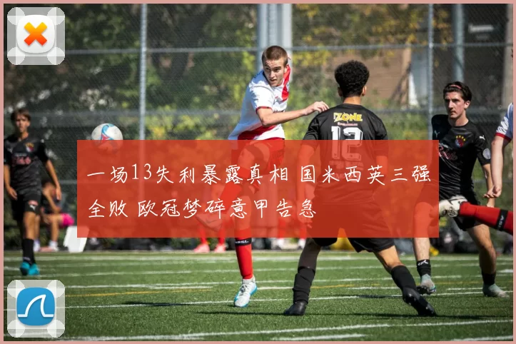 一场13失利暴露真相 国米西英三强全败 欧冠梦碎意甲告急