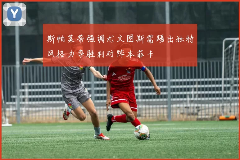 斯帕莱蒂强调尤文图斯需踢出独特风格力争胜利对阵本菲卡